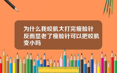 为什么我咬肌大打完瘦脸针反而显老了瘦脸针可以把咬肌变小吗