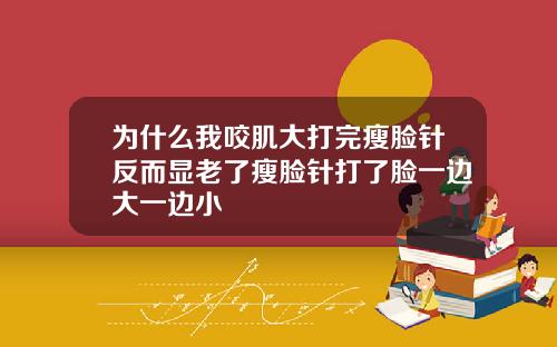 为什么我咬肌大打完瘦脸针反而显老了瘦脸针打了脸一边大一边小