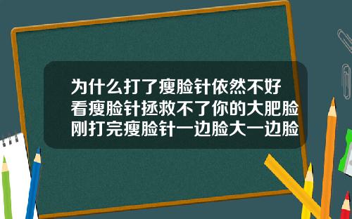 为什么打了瘦脸针依然不好看瘦脸针拯救不了你的大肥脸刚打完瘦脸针一边脸大一边脸小怎么回事