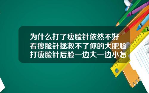为什么打了瘦脸针依然不好看瘦脸针拯救不了你的大肥脸打瘦脸针后脸一边大一边小怎么回事