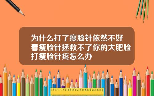 为什么打了瘦脸针依然不好看瘦脸针拯救不了你的大肥脸打瘦脸针疼怎么办