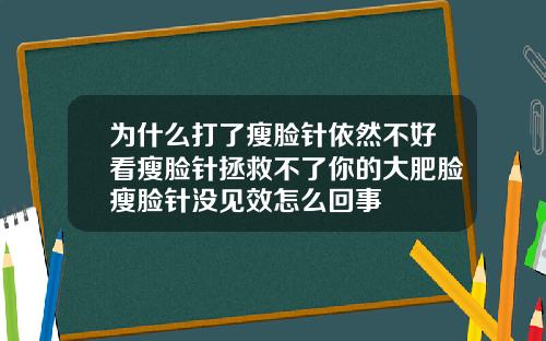 为什么打了瘦脸针依然不好看瘦脸针拯救不了你的大肥脸瘦脸针没见效怎么回事