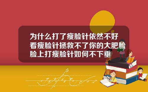 为什么打了瘦脸针依然不好看瘦脸针拯救不了你的大肥脸脸上打瘦脸针如何不下垂