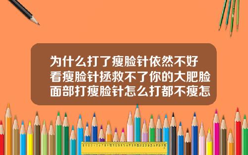 为什么打了瘦脸针依然不好看瘦脸针拯救不了你的大肥脸面部打瘦脸针怎么打都不瘦怎么查