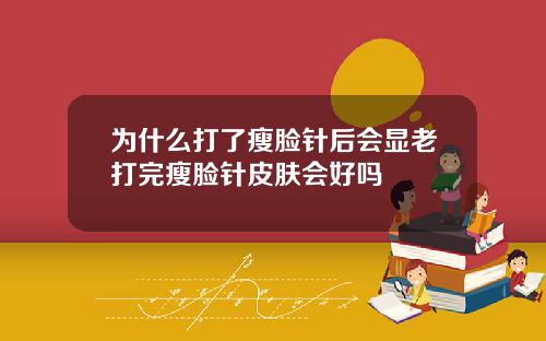 为什么打了瘦脸针后会显老打完瘦脸针皮肤会好吗