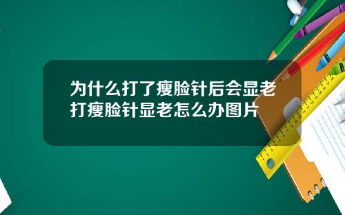 为什么打了瘦脸针后会显老打瘦脸针显老怎么办图片
