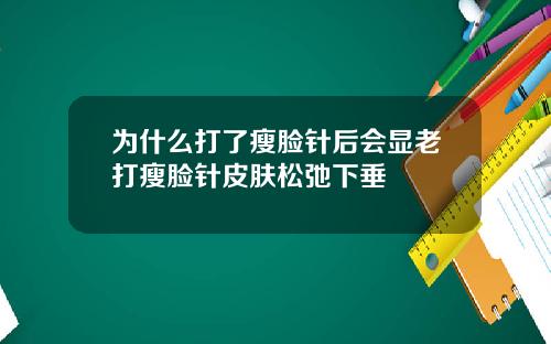 为什么打了瘦脸针后会显老打瘦脸针皮肤松弛下垂