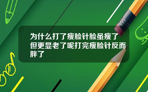 为什么打了瘦脸针脸虽瘦了但更显老了呢打完瘦脸针反而胖了