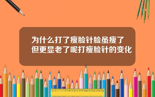 为什么打了瘦脸针脸虽瘦了但更显老了呢打瘦脸针的变化