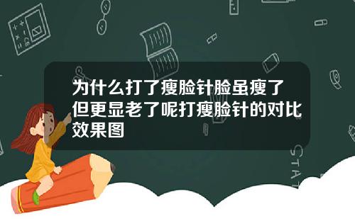 为什么打了瘦脸针脸虽瘦了但更显老了呢打瘦脸针的对比效果图