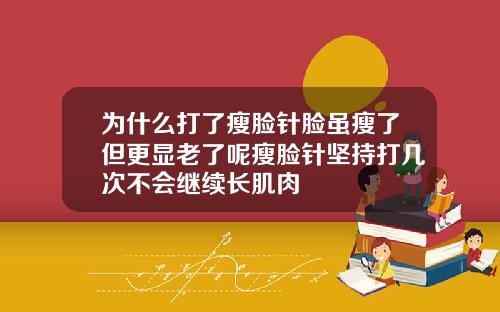 为什么打了瘦脸针脸虽瘦了但更显老了呢瘦脸针坚持打几次不会继续长肌肉
