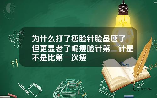 为什么打了瘦脸针脸虽瘦了但更显老了呢瘦脸针第二针是不是比第一次瘦
