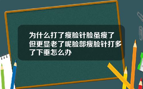 为什么打了瘦脸针脸虽瘦了但更显老了呢脸部瘦脸针打多了下垂怎么办