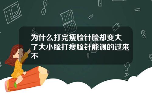 为什么打完瘦脸针脸却变大了大小脸打瘦脸针能调的过来不