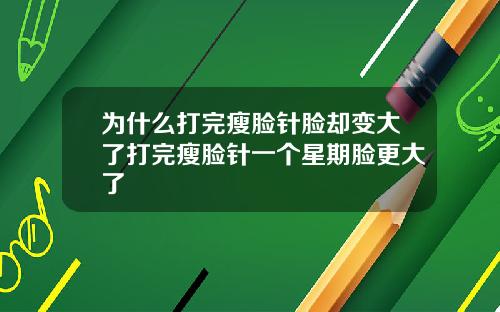 为什么打完瘦脸针脸却变大了打完瘦脸针一个星期脸更大了