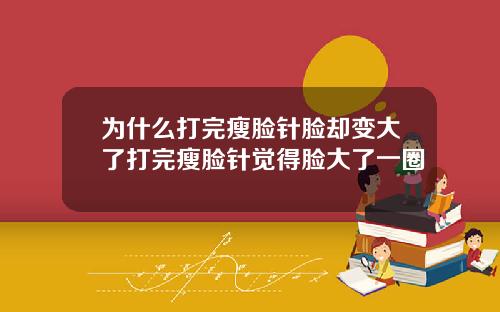 为什么打完瘦脸针脸却变大了打完瘦脸针觉得脸大了一圈