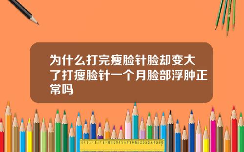 为什么打完瘦脸针脸却变大了打瘦脸针一个月脸部浮肿正常吗