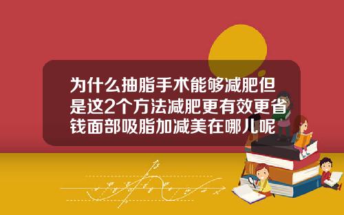 为什么抽脂手术能够减肥但是这2个方法减肥更有效更省钱面部吸脂加减美在哪儿呢