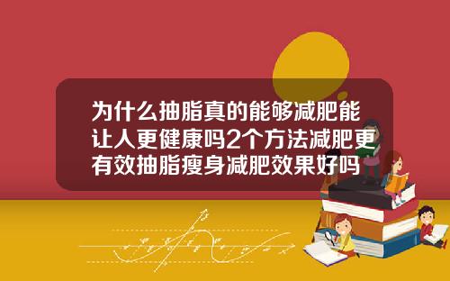 为什么抽脂真的能够减肥能让人更健康吗2个方法减肥更有效抽脂瘦身减肥效果好吗