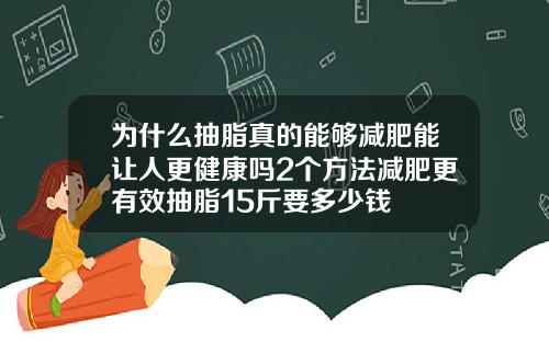 为什么抽脂真的能够减肥能让人更健康吗2个方法减肥更有效抽脂15斤要多少钱