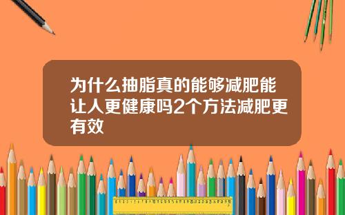 为什么抽脂真的能够减肥能让人更健康吗2个方法减肥更有效