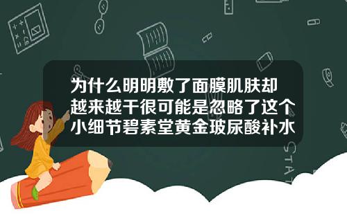 为什么明明敷了面膜肌肤却越来越干很可能是忽略了这个小细节碧素堂黄金玻尿酸补水面膜