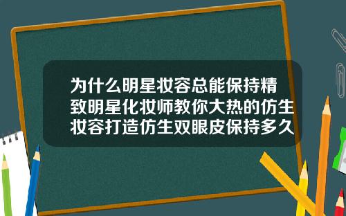 为什么明星妆容总能保持精致明星化妆师教你大热的仿生妆容打造仿生双眼皮保持多久