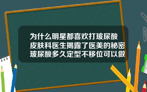 为什么明星都喜欢打玻尿酸皮肤科医生揭露了医美的秘密玻尿酸多久定型不移位可以做脸