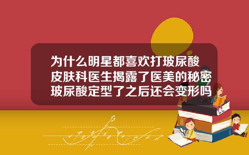 为什么明星都喜欢打玻尿酸皮肤科医生揭露了医美的秘密玻尿酸定型了之后还会变形吗