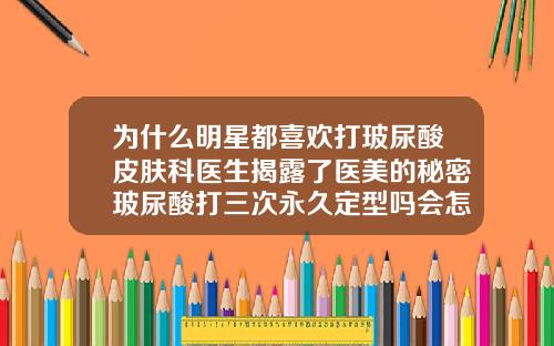 为什么明星都喜欢打玻尿酸皮肤科医生揭露了医美的秘密玻尿酸打三次永久定型吗会怎么样