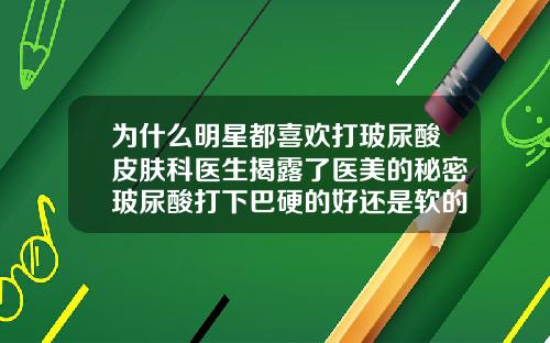 为什么明星都喜欢打玻尿酸皮肤科医生揭露了医美的秘密玻尿酸打下巴硬的好还是软的好