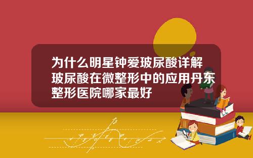 为什么明星钟爱玻尿酸详解玻尿酸在微整形中的应用丹东整形医院哪家最好