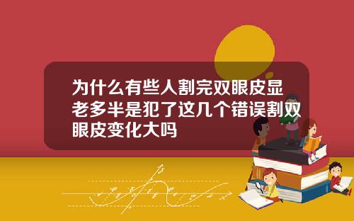 为什么有些人割完双眼皮显老多半是犯了这几个错误割双眼皮变化大吗