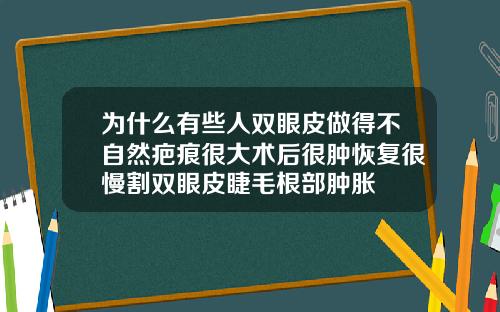 为什么有些人双眼皮做得不自然疤痕很大术后很肿恢复很慢割双眼皮睫毛根部肿胀