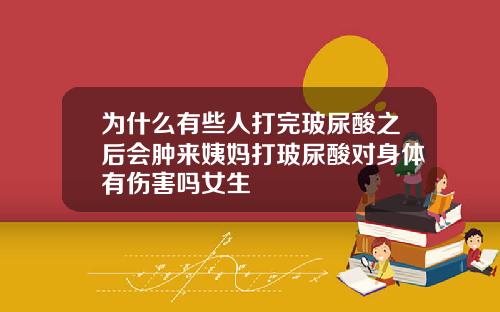 为什么有些人打完玻尿酸之后会肿来姨妈打玻尿酸对身体有伤害吗女生