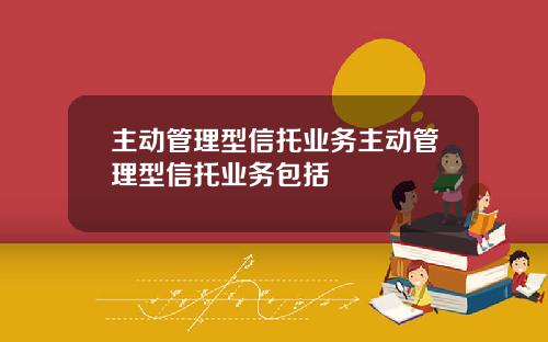 主动管理型信托业务主动管理型信托业务包括