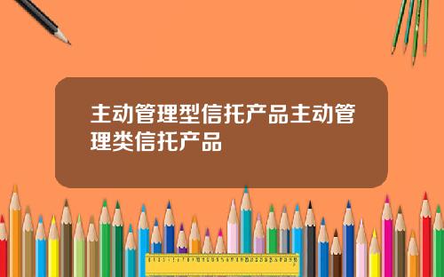 主动管理型信托产品主动管理类信托产品