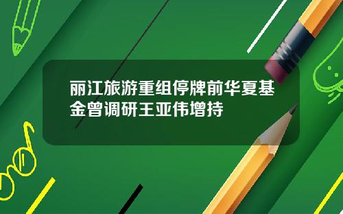 丽江旅游重组停牌前华夏基金曾调研王亚伟增持