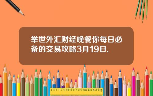 举世外汇财经晚餐你每日必备的交易攻略3月19日.