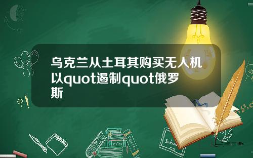 乌克兰从土耳其购买无人机以quot遏制quot俄罗斯