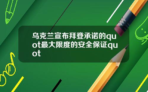 乌克兰宣布拜登承诺的quot最大限度的安全保证quot