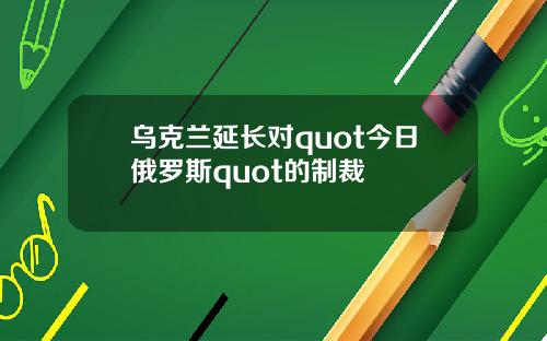 乌克兰延长对quot今日俄罗斯quot的制裁