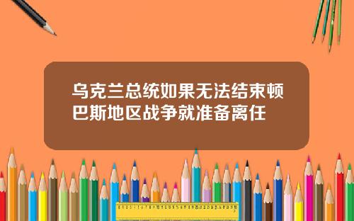 乌克兰总统如果无法结束顿巴斯地区战争就准备离任