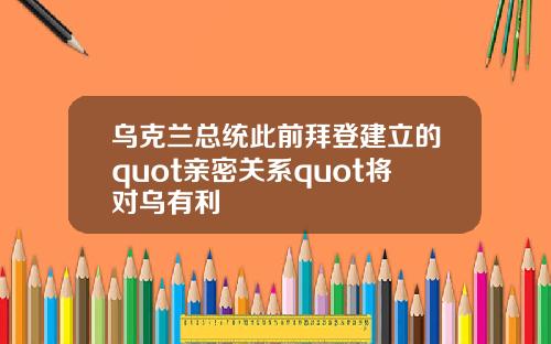 乌克兰总统此前拜登建立的quot亲密关系quot将对乌有利