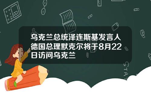 乌克兰总统泽连斯基发言人德国总理默克尔将于8月22日访问乌克兰