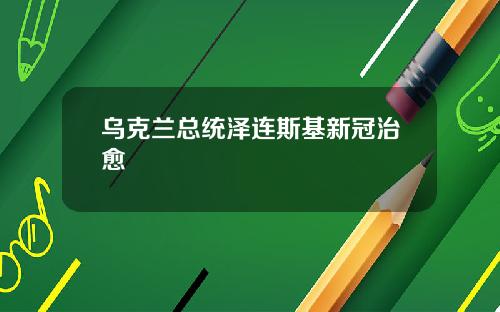 乌克兰总统泽连斯基新冠治愈
