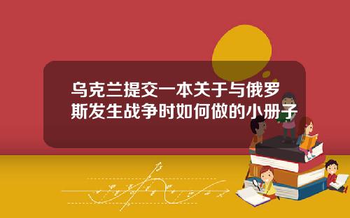 乌克兰提交一本关于与俄罗斯发生战争时如何做的小册子