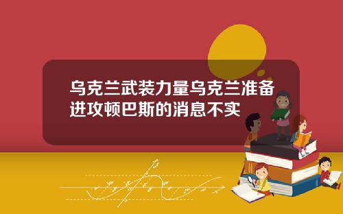 乌克兰武装力量乌克兰准备进攻顿巴斯的消息不实