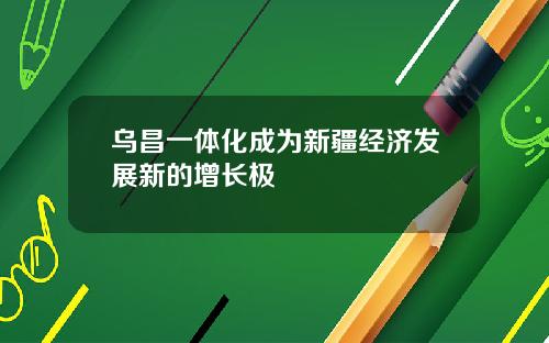 乌昌一体化成为新疆经济发展新的增长极