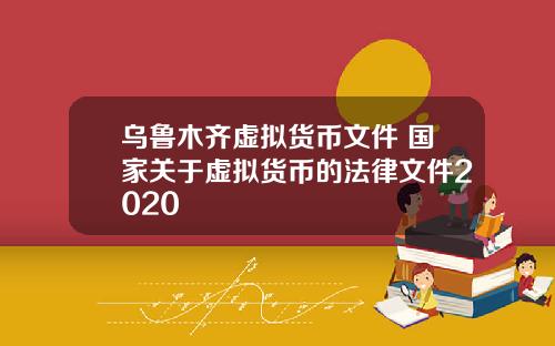 乌鲁木齐虚拟货币文件 国家关于虚拟货币的法律文件2020